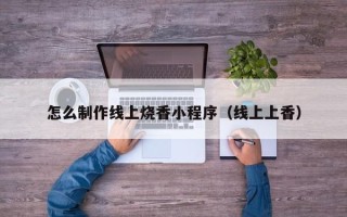 承德怎么制作线上烧香小程序（线上上香）