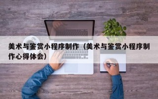 承德美术与鉴赏小程序制作（美术与鉴赏小程序制作心得体会）