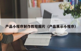 承德产品小程序制作教程图片（产品展示小程序）
