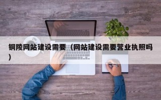 承德铜陵网站建设需要（网站建设需要营业执照吗）