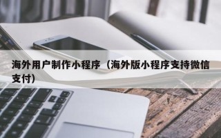 承德海外用户制作小程序（海外版小程序支持微信支付）