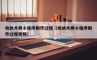 承德收纳大师小程序制作过程（收纳大师小程序制作过程视频）