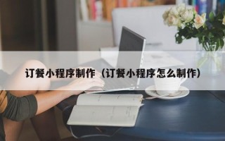承德订餐小程序制作（订餐小程序怎么制作）