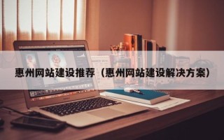 承德惠州网站建设推荐（惠州网站建设解决方案）