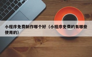 承德小程序免费制作哪个好（小程序免费的有哪些使用的）