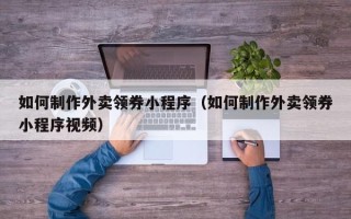 承德如何制作外卖领券小程序（如何制作外卖领券小程序视频）