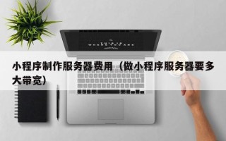 承德小程序制作服务器费用（做小程序服务器要多大带宽）