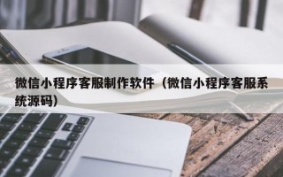 承德微信小程序客服制作软件（微信小程序客服系统源码）