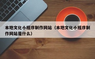 承德本地文化小程序制作网站（本地文化小程序制作网站是什么）