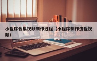 承德小程序合集视频制作过程（小程序制作流程视频）