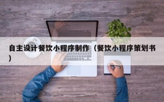 承德自主设计餐饮小程序制作（餐饮小程序策划书）
