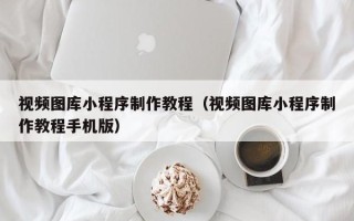 承德视频图库小程序制作教程（视频图库小程序制作教程手机版）