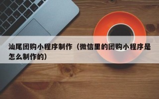 承德汕尾团购小程序制作（微信里的团购小程序是怎么制作的）