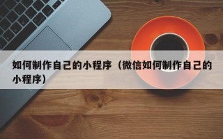 承德如何制作自己的小程序（微信如何制作自己的小程序）