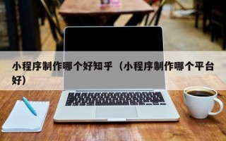 承德小程序制作哪个好知乎（小程序制作哪个平台好）