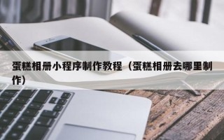 承德蛋糕相册小程序制作教程（蛋糕相册去哪里制作）